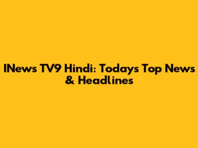 INews TV9 Hindi: Today's Top News & Headlines