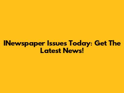 INewspaper Issues Today: Get The Latest News!