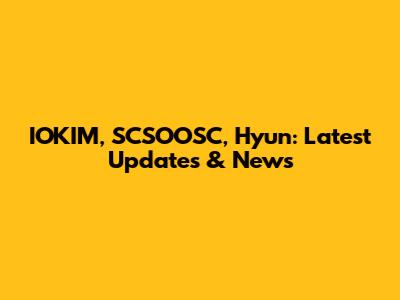 IOKIM, SCSOOSC, Hyun: Latest Updates & News