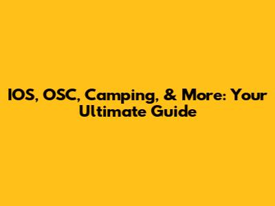 IOS, OSC, Camping, & More: Your Ultimate Guide