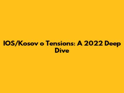 IOS/Kosov*o Tensions: A 2022 Deep Dive