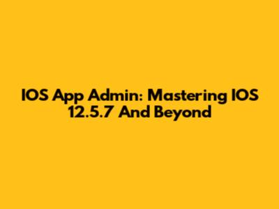 IOS App Admin: Mastering IOS 12.5.7 And Beyond