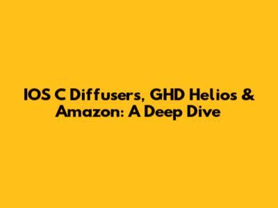 IOS C Diffusers, GHD Helios & Amazon: A Deep Dive