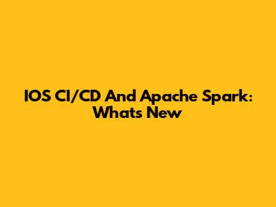 IOS CI/CD And Apache Spark: What's New