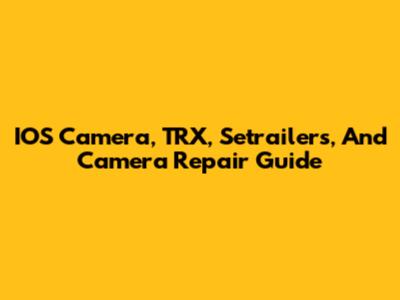 IOS Camera, TRX, Setrailers, And Camera Repair Guide