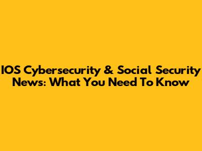 IOS Cybersecurity & Social Security News: What You Need To Know