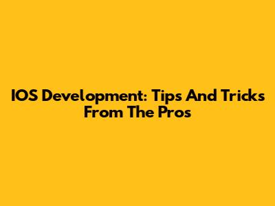 IOS Development: Tips And Tricks From The Pros