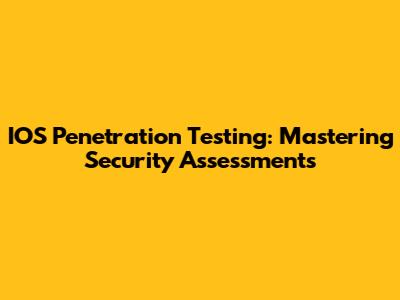 IOS Penetration Testing: Mastering Security Assessments