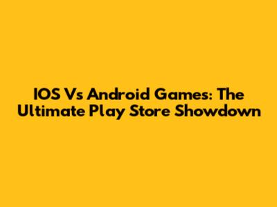 IOS Vs Android Games: The Ultimate Play Store Showdown