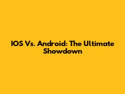IOS Vs. Android: The Ultimate Showdown
