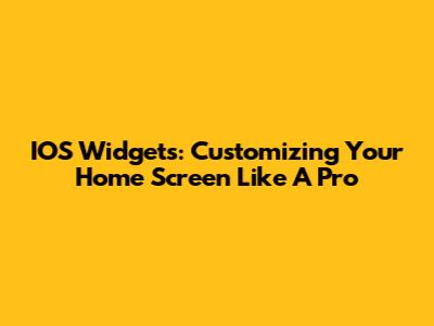 IOS Widgets: Customizing Your Home Screen Like A Pro