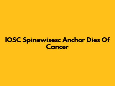 IOSC Spinewisesc Anchor Dies Of Cancer