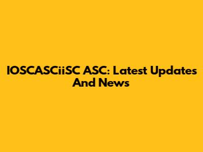 IOSCASCiiSC ASC: Latest Updates And News