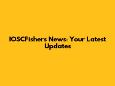 IOSCFishers News: Your Latest Updates