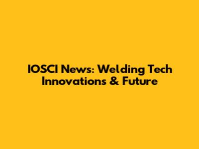 IOSCI News: Welding Tech Innovations & Future