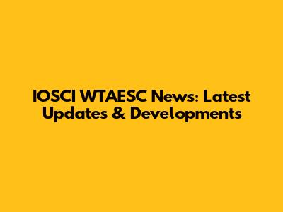 IOSCI WTAESC News: Latest Updates & Developments
