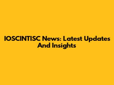 IOSCINTISC News: Latest Updates And Insights