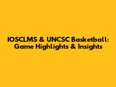 IOSCLMS & UNCSC Basketball: Game Highlights & Insights