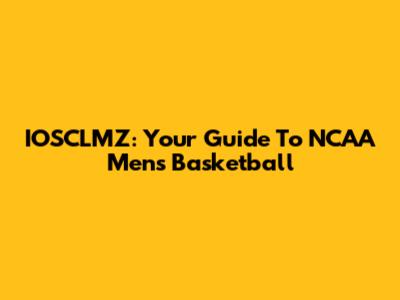 IOSCLMZ: Your Guide To NCAA Men's Basketball