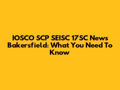 IOSCO SCP SEISC 17SC News Bakersfield: What You Need To Know