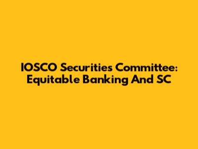 IOSCO Securities Committee: Equitable Banking And SC