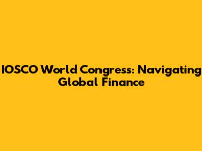 IOSCO World Congress: Navigating Global Finance