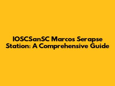 IOSCSanSC Marcos Serapse Station: A Comprehensive Guide