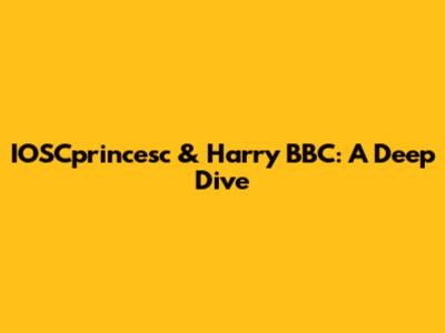 IOSCprincesc & Harry BBC: A Deep Dive