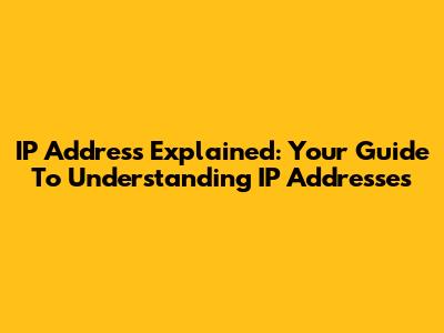 IP Address Explained: Your Guide To Understanding IP Addresses