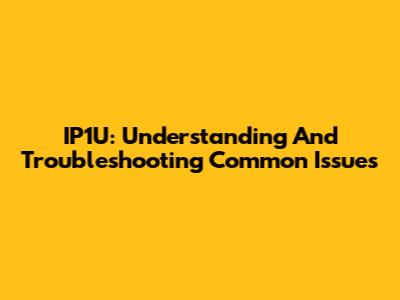 IP1U: Understanding And Troubleshooting Common Issues