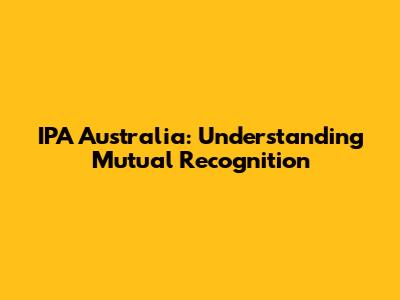 IPA Australia: Understanding Mutual Recognition