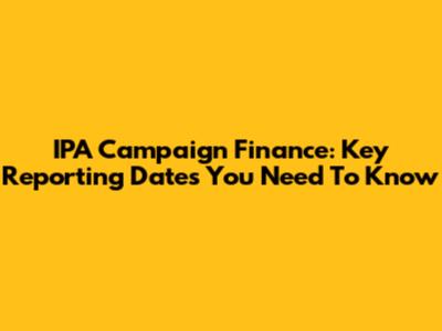 IPA Campaign Finance: Key Reporting Dates You Need To Know