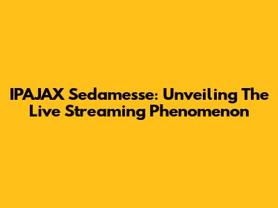 IPAJAX Sedamesse: Unveiling The Live Streaming Phenomenon