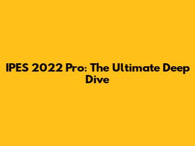 IPES 2022 Pro: The Ultimate Deep Dive