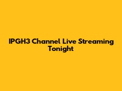 IPGH3 Channel Live Streaming Tonight
