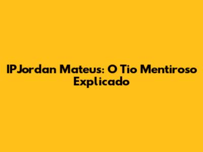 IPJordan Mateus: O Tio Mentiroso Explicado