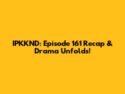 IPKKND: Episode 161 Recap & Drama Unfolds!