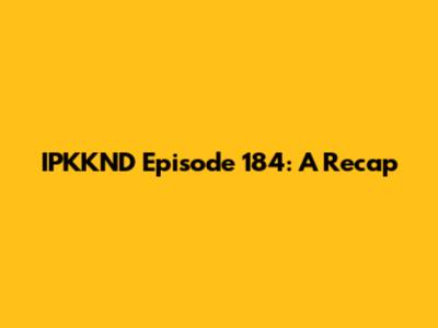 IPKKND Episode 184: A Recap