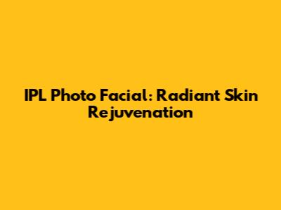 IPL Photo Facial: Radiant Skin Rejuvenation