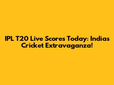 IPL T20 Live Scores Today: India's Cricket Extravaganza!