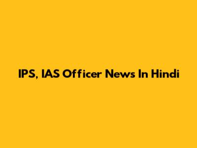 IPS, IAS Officer News In Hindi