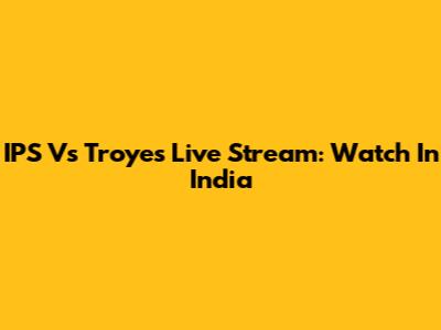 IPS Vs Troyes Live Stream: Watch In India