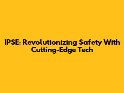 IPSE: Revolutionizing Safety With Cutting-Edge Tech