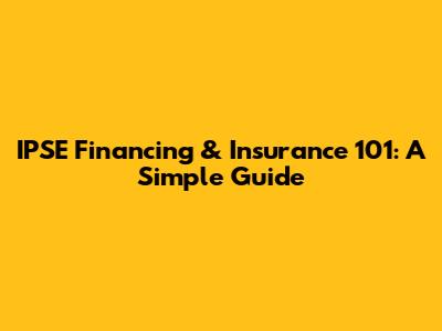 IPSE Financing & Insurance 101: A Simple Guide