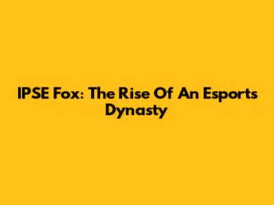 IPSE Fox: The Rise Of An Esports Dynasty
