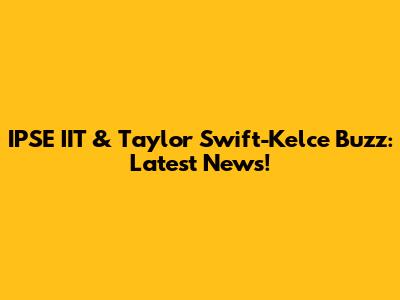 IPSE IIT & Taylor Swift-Kelce Buzz: Latest News!