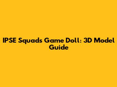 IPSE Squad's Game Doll: 3D Model Guide