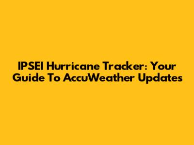IPSEI Hurricane Tracker: Your Guide To AccuWeather Updates