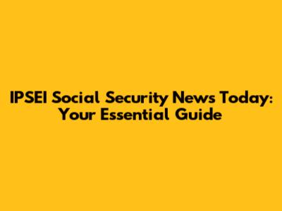 IPSEI Social Security News Today: Your Essential Guide
