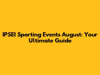 IPSEI Sporting Events August: Your Ultimate Guide